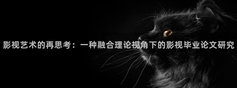 天狼视频在线观看：影视艺术的再思考：一种融合理论视角下的影视毕业论文研究
