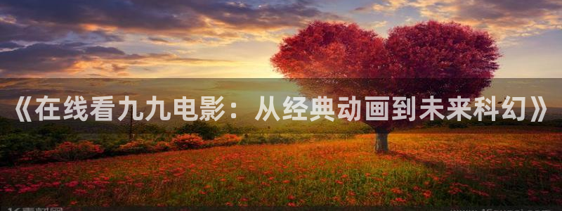 电影最好的我们天狼观看：《在线看九九电影：从经典动画到未来科幻》