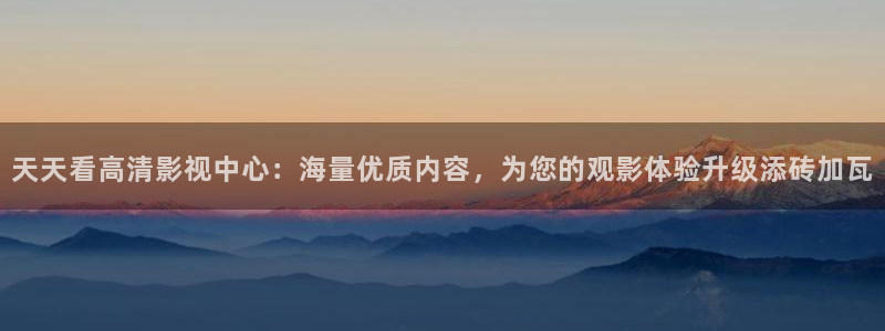 天狼影院黄片：天天看高清影视中心：海量优质内容，为您的观影体验升级添砖加瓦