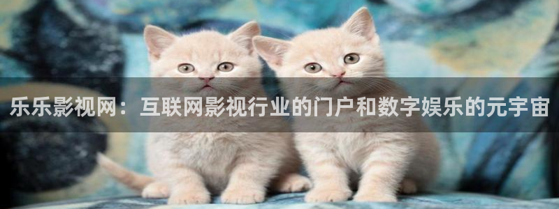 天狼影院2025最新款：乐乐影视网：互联网影视行业的门户和数字娱乐的元宇宙